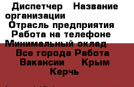 Диспетчер › Название организации ­ Dimond Style › Отрасль предприятия ­ Работа на телефоне › Минимальный оклад ­ 1 - Все города Работа » Вакансии   . Крым,Керчь